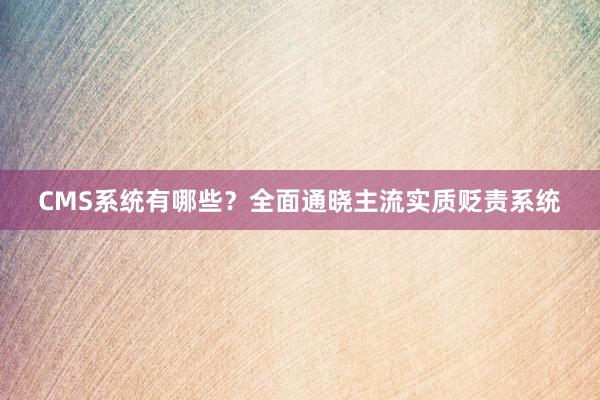 CMS系统有哪些？全面通晓主流实质贬责系统