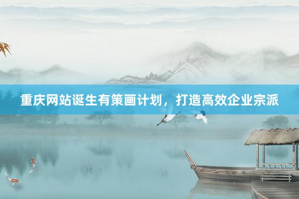 重庆网站诞生有策画计划，打造高效企业宗派
