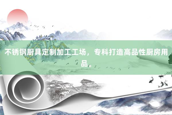 不锈钢厨具定制加工工场，专科打造高品性厨房用品。