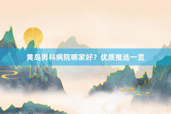 黄岛男科病院哪家好？优质推选一览