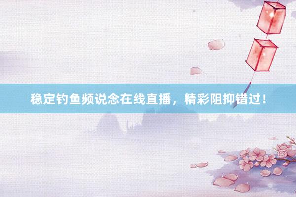 稳定钓鱼频说念在线直播，精彩阻抑错过！