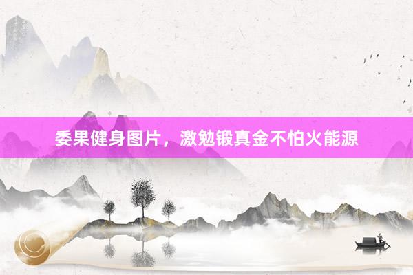 委果健身图片，激勉锻真金不怕火能源
